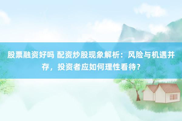 股票融资好吗 配资炒股现象解析：风险与机遇并存，投资者应如何理性看待？