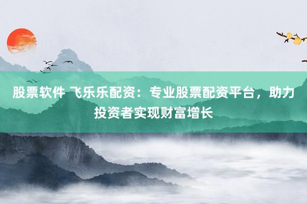 股票软件 飞乐乐配资：专业股票配资平台，助力投资者实现财富增长