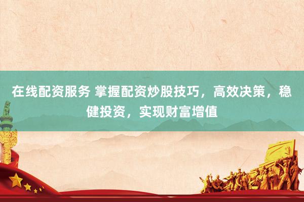 在线配资服务 掌握配资炒股技巧，高效决策，稳健投资，实现财富增值