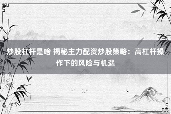 炒股杠杆是啥 揭秘主力配资炒股策略：高杠杆操作下的风险与机遇