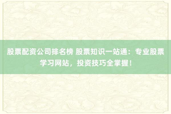 股票配资公司排名榜 股票知识一站通：专业股票学习网站，投资技巧全掌握！