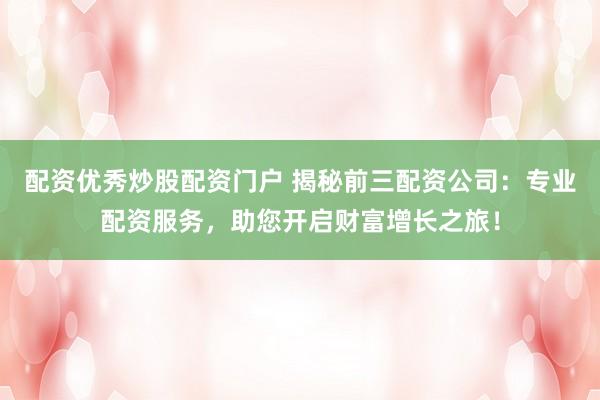 配资优秀炒股配资门户 揭秘前三配资公司：专业配资服务，助您开启财富增长之旅！