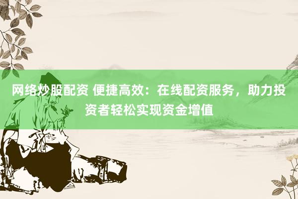 网络炒股配资 便捷高效：在线配资服务，助力投资者轻松实现资金增值