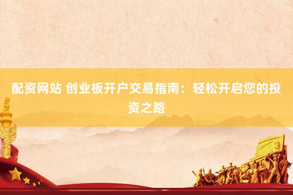 配资网站 创业板开户交易指南：轻松开启您的投资之路
