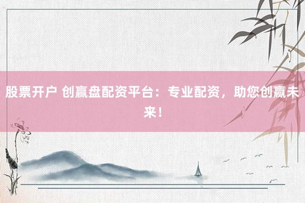 股票开户 创赢盘配资平台：专业配资，助您创赢未来！