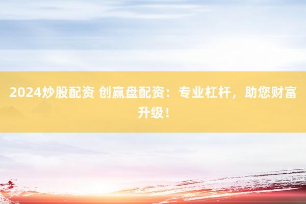 2024炒股配资 创赢盘配资：专业杠杆，助您财富升级！