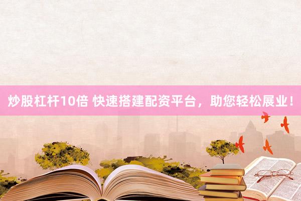 炒股杠杆10倍 快速搭建配资平台，助您轻松展业！