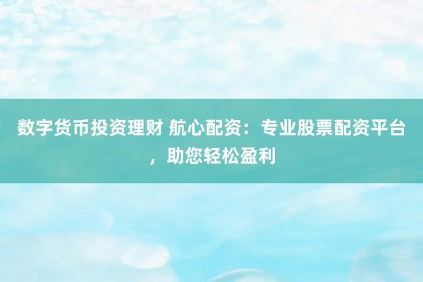 数字货币投资理财 航心配资：专业股票配资平台，助您轻松盈利