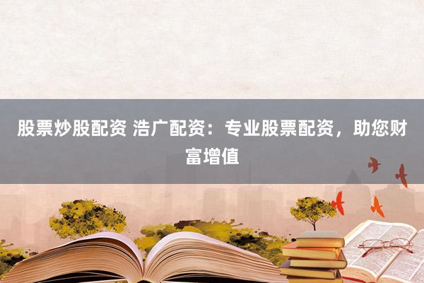 股票炒股配资 浩广配资：专业股票配资，助您财富增值