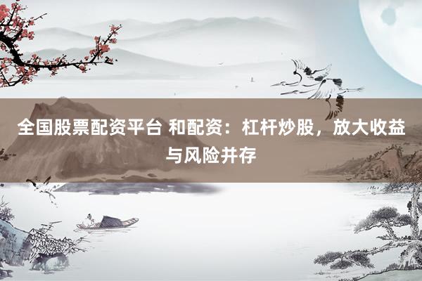 全国股票配资平台 和配资：杠杆炒股，放大收益与风险并存