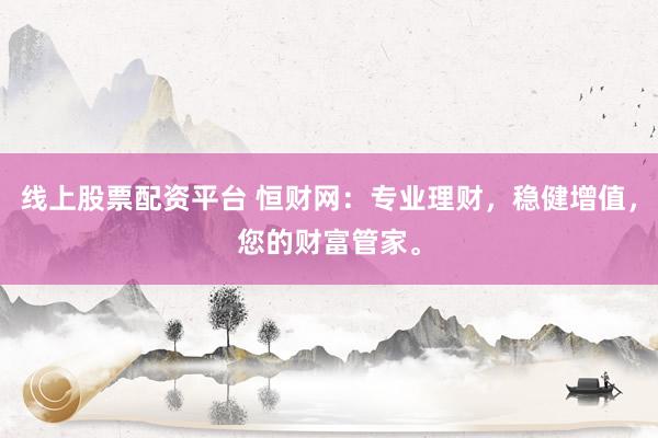 线上股票配资平台 恒财网：专业理财，稳健增值，您的财富管家。