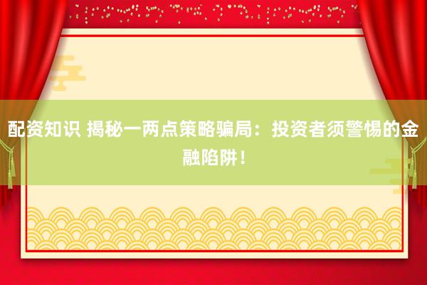 配资知识 揭秘一两点策略骗局：投资者须警惕的金融陷阱！
