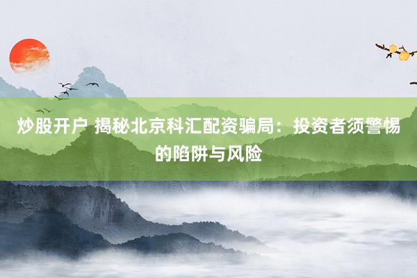 炒股开户 揭秘北京科汇配资骗局：投资者须警惕的陷阱与风险