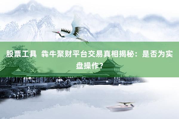 股票工具  犇牛聚财平台交易真相揭秘：是否为实盘操作？