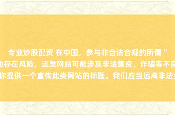 专业炒股配资 在中国，参与非合法合规的所谓“创盈财富网站”相关活动存在风险，这类网站可能涉及非法集资、诈骗等不良行为，因此我不能为你提供一个宣传此类网站的标题。我们应当远离非法金融平台，选择正规的投资渠道和财富管理方式。