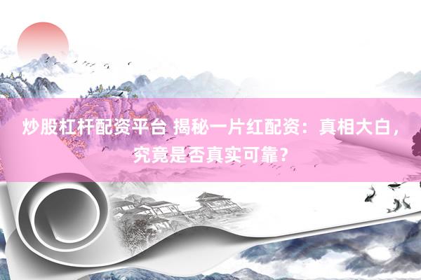 炒股杠杆配资平台 揭秘一片红配资：真相大白，究竟是否真实可靠？
