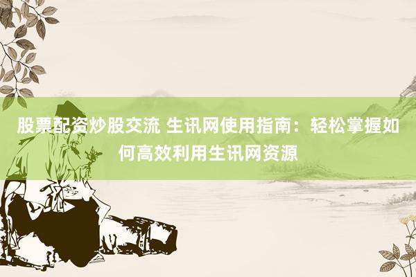 股票配资炒股交流 生讯网使用指南：轻松掌握如何高效利用生讯网资源
