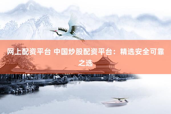 网上配资平台 中国炒股配资平台：精选安全可靠之选