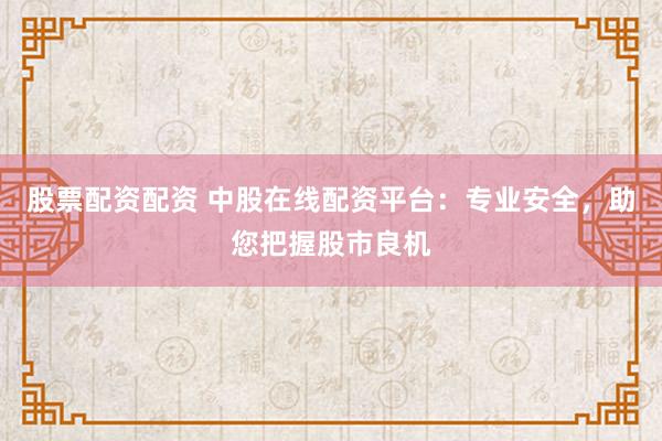 股票配资配资 中股在线配资平台：专业安全，助您把握股市良机