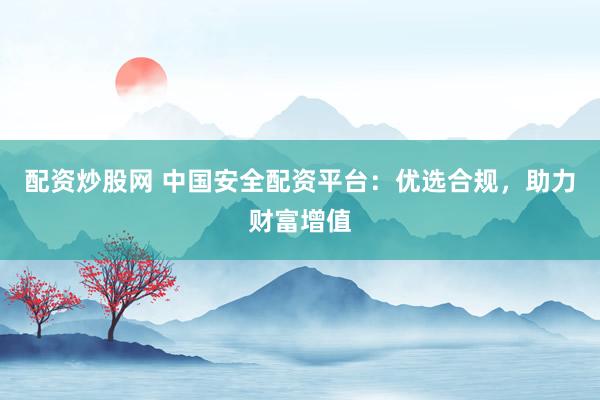 配资炒股网 中国安全配资平台：优选合规，助力财富增值