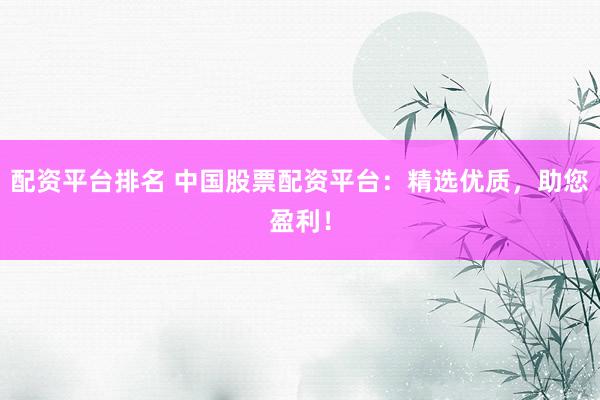 配资平台排名 中国股票配资平台：精选优质，助您盈利！