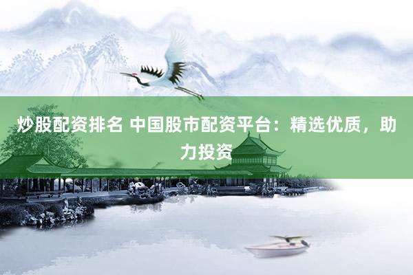 炒股配资排名 中国股市配资平台：精选优质，助力投资