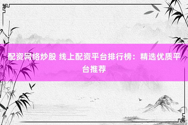 配资网络炒股 线上配资平台排行榜：精选优质平台推荐