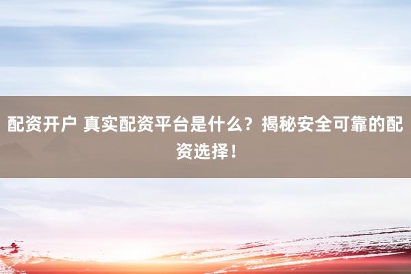 配资开户 真实配资平台是什么？揭秘安全可靠的配资选择！