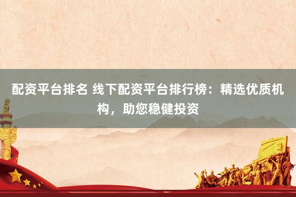 配资平台排名 线下配资平台排行榜：精选优质机构，助您稳健投资