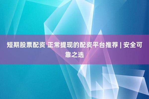 短期股票配资 正常提现的配资平台推荐 | 安全可靠之选