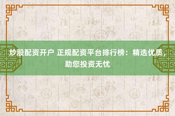 炒股配资开户 正规配资平台排行榜：精选优质，助您投资无忧