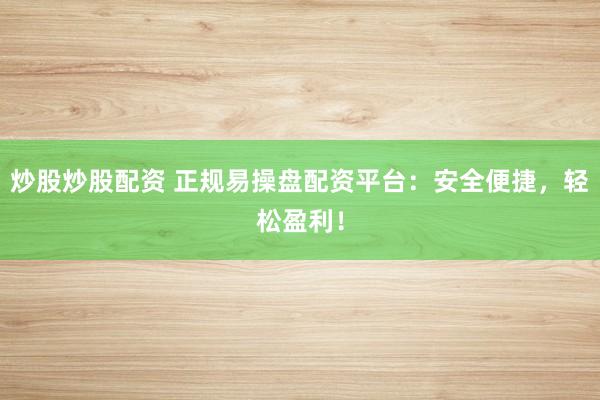 炒股炒股配资 正规易操盘配资平台：安全便捷，轻松盈利！