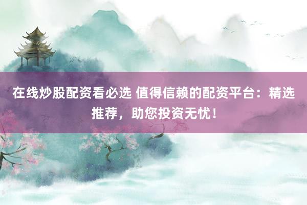 在线炒股配资看必选 值得信赖的配资平台：精选推荐，助您投资无忧！