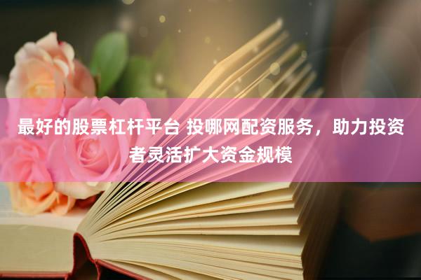 最好的股票杠杆平台 投哪网配资服务，助力投资者灵活扩大资金规模