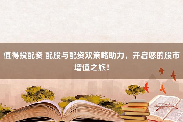 值得投配资 配股与配资双策略助力，开启您的股市增值之旅！