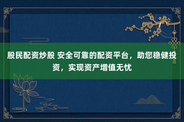 股民配资炒股 安全可靠的配资平台，助您稳健投资，实现资产增值无忧