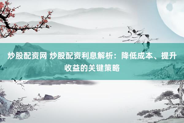 炒股配资网 炒股配资利息解析：降低成本、提升收益的关键策略