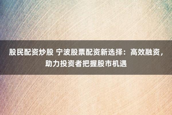 股民配资炒股 宁波股票配资新选择：高效融资，助力投资者把握股市机遇