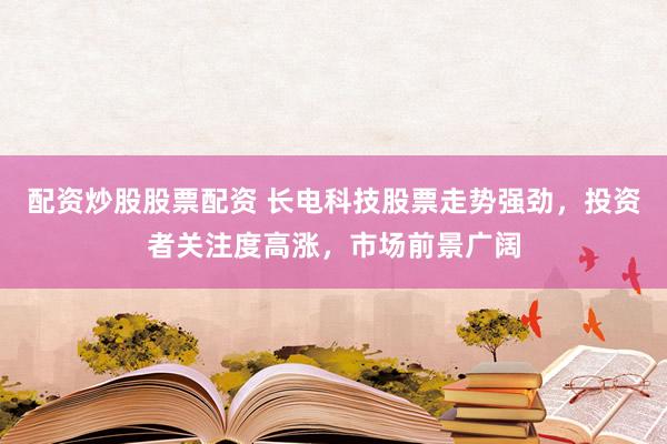 配资炒股股票配资 长电科技股票走势强劲，投资者关注度高涨，市场前景广阔