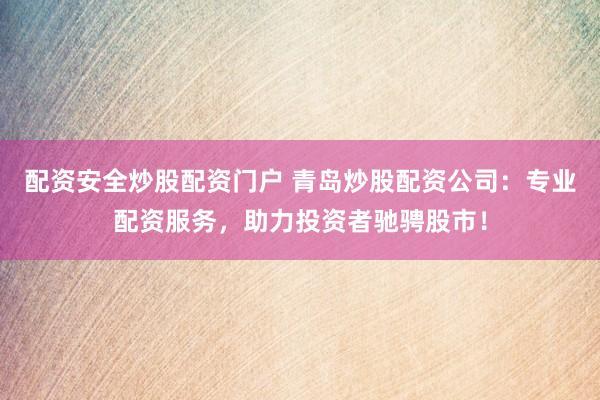 配资安全炒股配资门户 青岛炒股配资公司：专业配资服务，助力投资者驰骋股市！