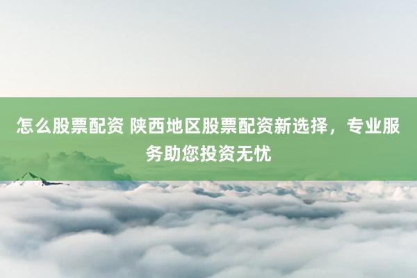 怎么股票配资 陕西地区股票配资新选择，专业服务助您投资无忧