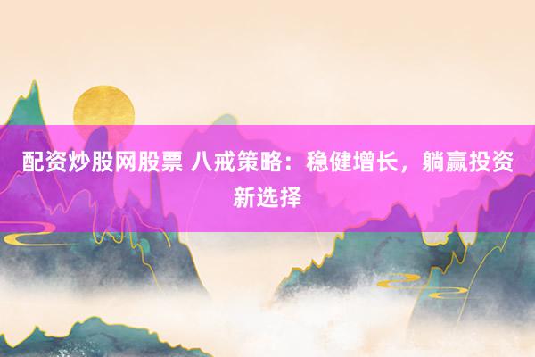 配资炒股网股票 八戒策略：稳健增长，躺赢投资新选择