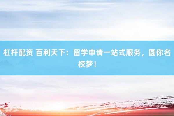 杠杆配资 百利天下：留学申请一站式服务，圆你名校梦！