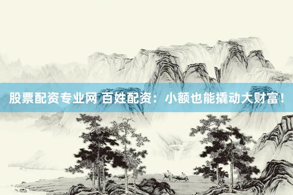 股票配资专业网 百姓配资：小额也能撬动大财富！