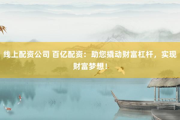线上配资公司 百亿配资：助您撬动财富杠杆，实现财富梦想！