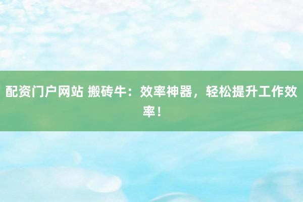 配资门户网站 搬砖牛：效率神器，轻松提升工作效率！