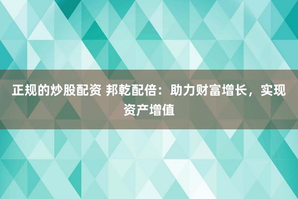 正规的炒股配资 邦乾配倍：助力财富增长，实现资产增值