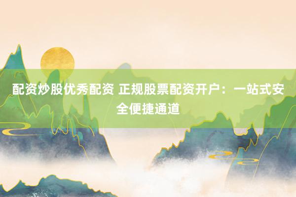 配资炒股优秀配资 正规股票配资开户：一站式安全便捷通道