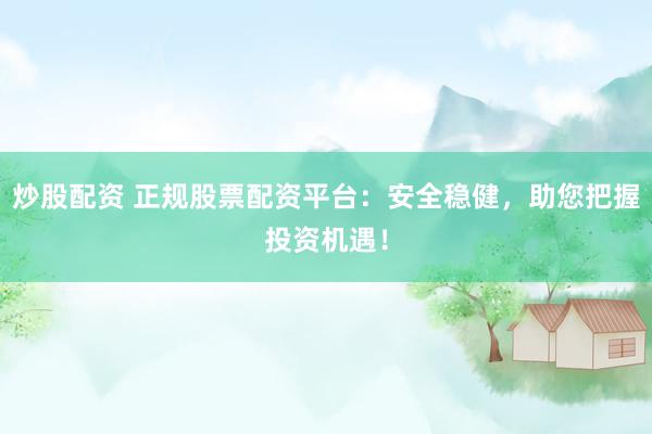炒股配资 正规股票配资平台：安全稳健，助您把握投资机遇！