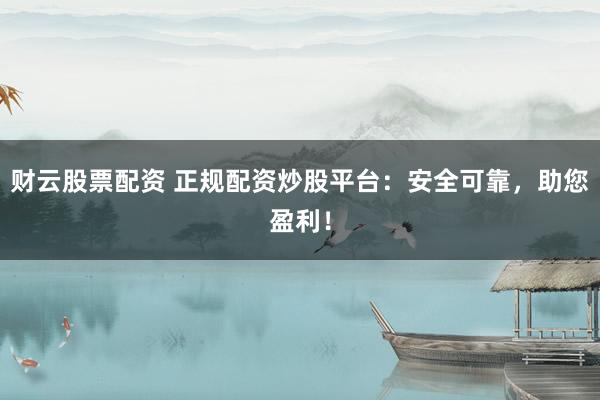 财云股票配资 正规配资炒股平台：安全可靠，助您盈利！